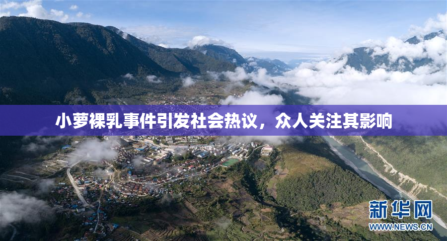小萝裸乳事件引发社会热议，众人关注其影响