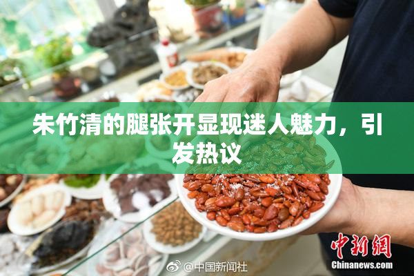 朱竹清的腿张开显现迷人魅力，引发热议
