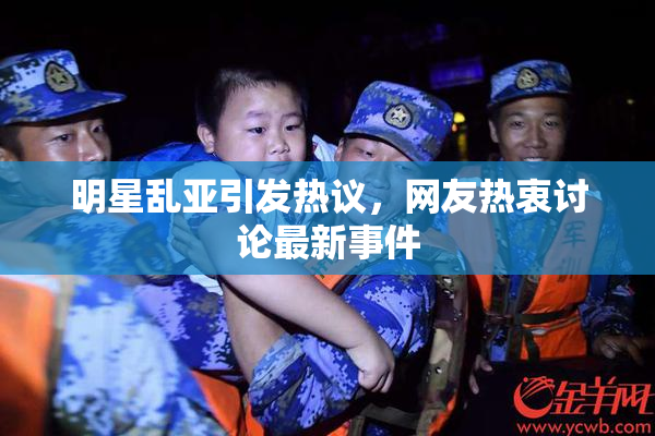 明星乱亚引发热议，网友热衷讨论最新事件