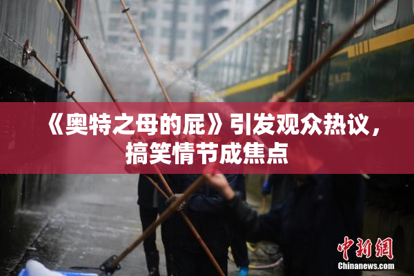 《奥特之母的屁》引发观众热议，搞笑情节成焦点