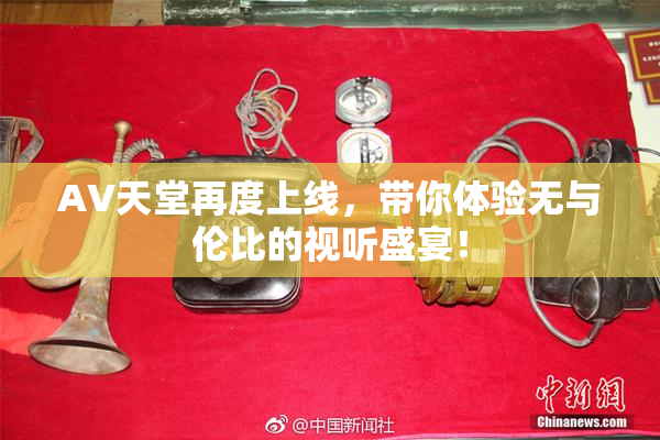 AV天堂再度上线，带你体验无与伦比的视听盛宴！