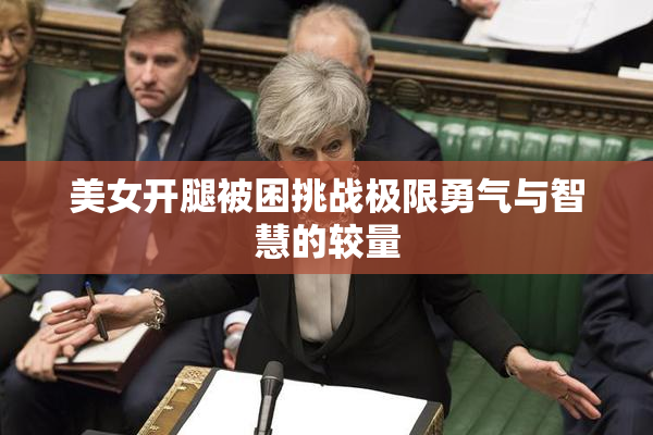 美女开腿被困挑战极限勇气与智慧的较量