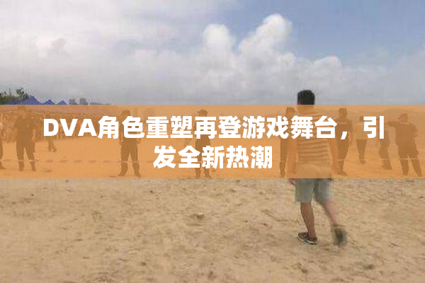 DVA角色重塑再登游戏舞台，引发全新热潮