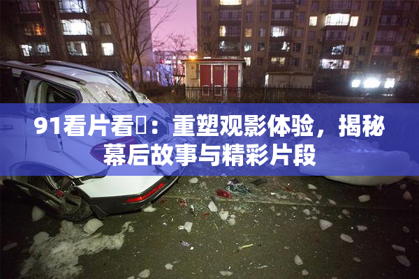 91看片看婬：重塑观影体验，揭秘幕后故事与精彩片段