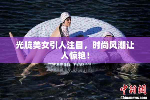 光腚美女引人注目，时尚风潮让人惊艳！