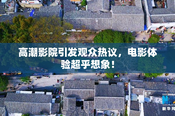 高潮影院引发观众热议，电影体验超乎想象！