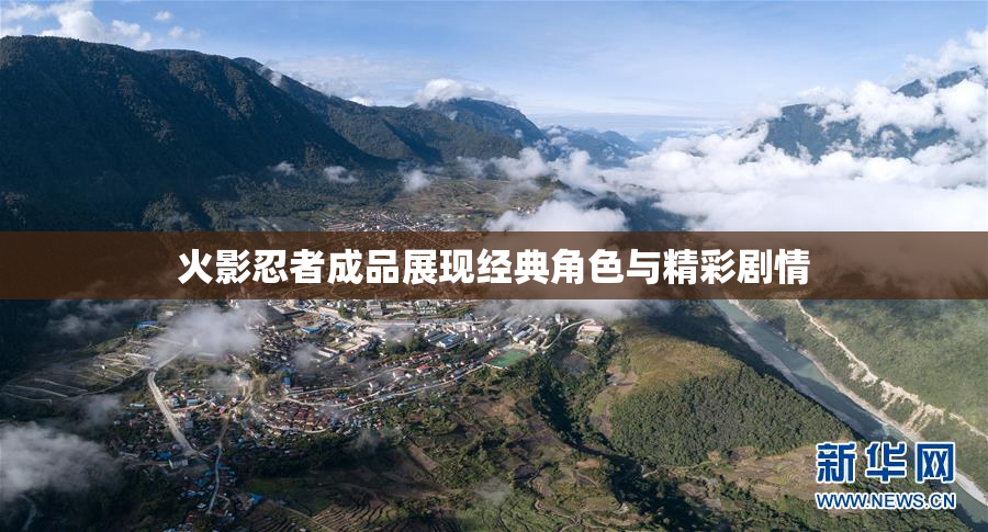 火影忍者成品展现经典角色与精彩剧情