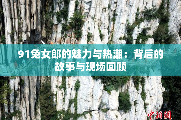 91兔女郎的魅力与热潮：背后的故事与现场回顾