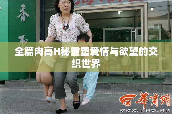全篇肉高H秘重塑爱情与欲望的交织世界