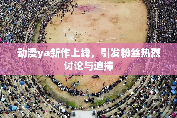 动漫ya新作上线，引发粉丝热烈讨论与追捧