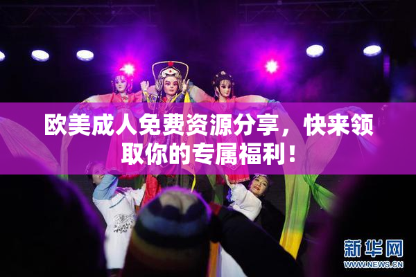 欧美成人免费资源分享，快来领取你的专属福利！