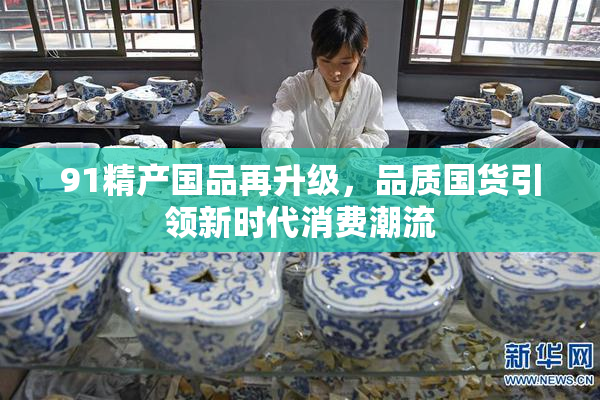 91精产国品再升级，品质国货引领新时代消费潮流
