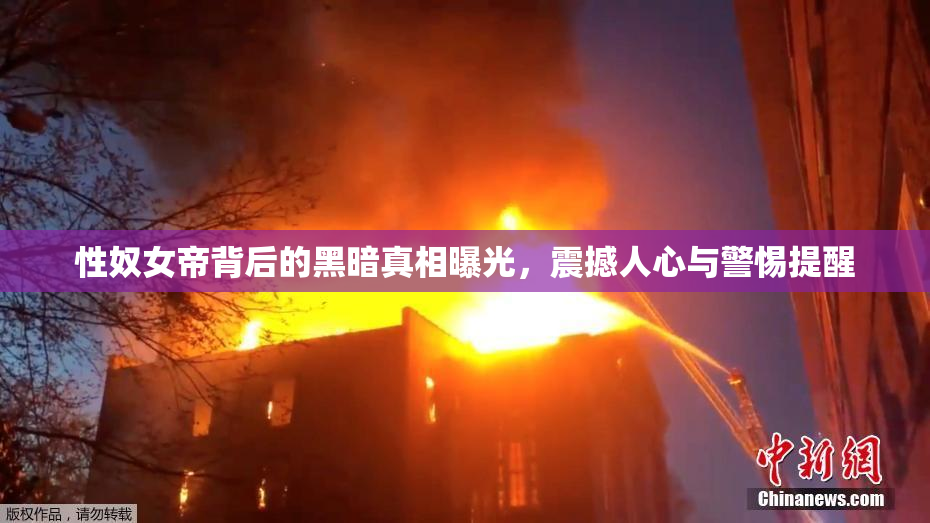 性奴女帝背后的黑暗真相曝光，震撼人心与警惕提醒