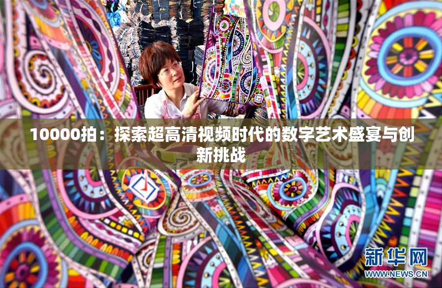 10000拍：探索超高清视频时代的数字艺术盛宴与创新挑战
