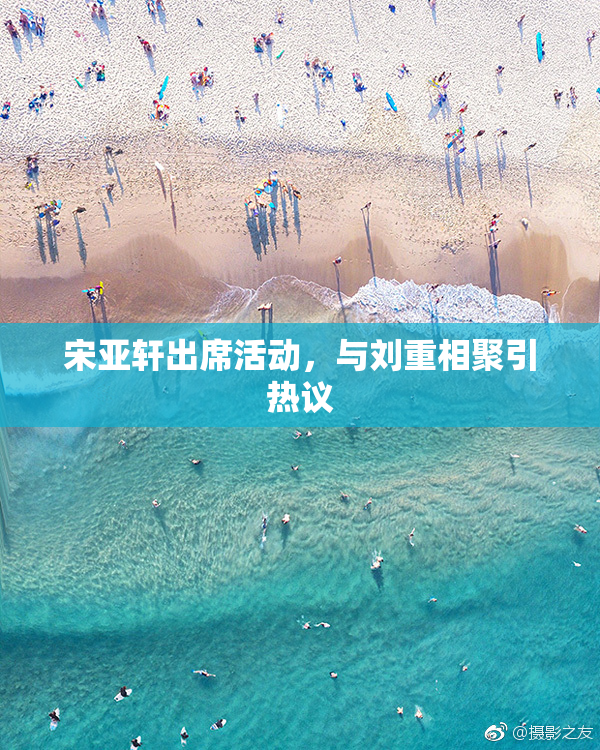 宋亚轩出席活动，与刘重相聚引热议