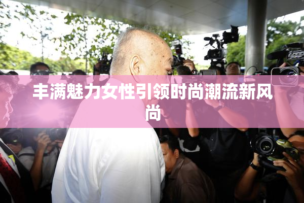 丰满魅力女性引领时尚潮流新风尚