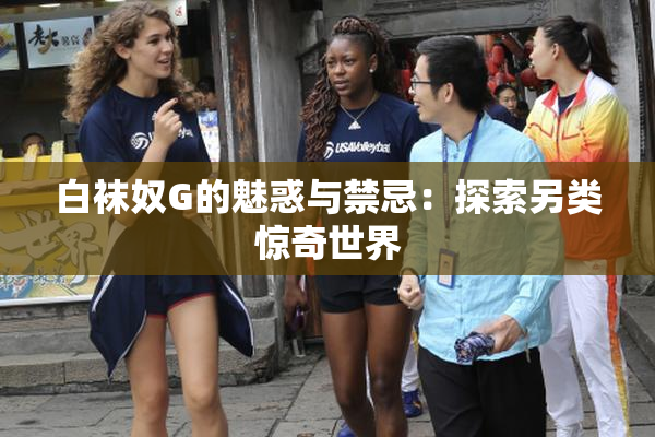 白袜奴G的魅惑与禁忌：探索另类惊奇世界