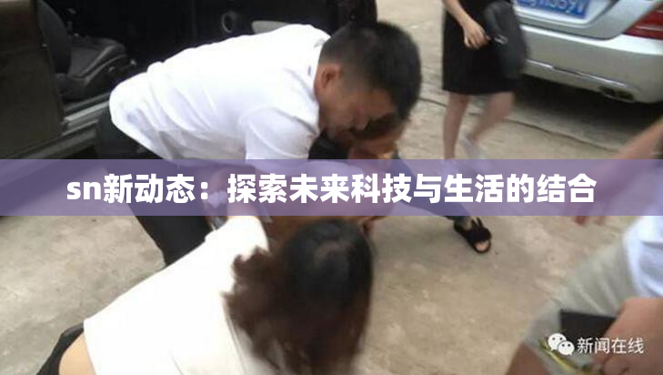 sn新动态：探索未来科技与生活的结合
