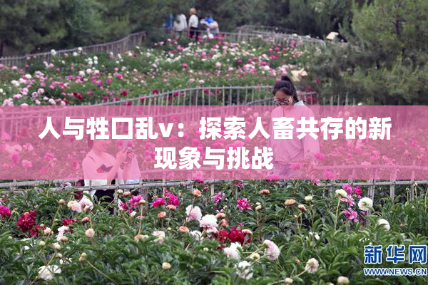 人与牲囗乱v：探索人畜共存的新现象与挑战