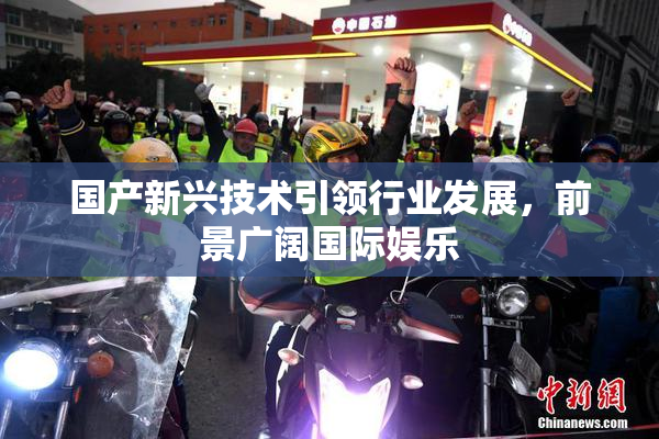 国产新兴技术引领行业发展，前景广阔国际娱乐