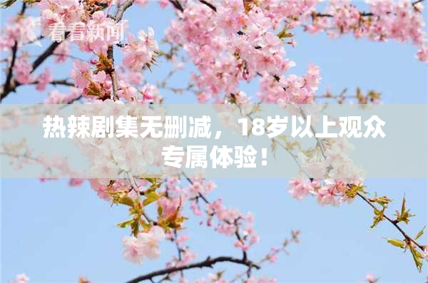 热辣剧集无删减，18岁以上观众专属体验！