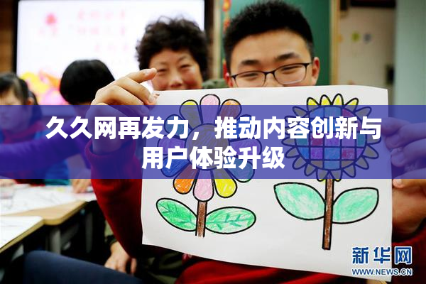 久久网再发力，推动内容创新与用户体验升级