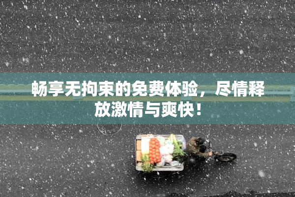 畅享无拘束的免费体验，尽情释放激情与爽快！