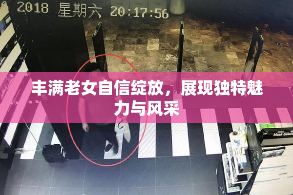 丰满老女自信绽放，展现独特魅力与风采