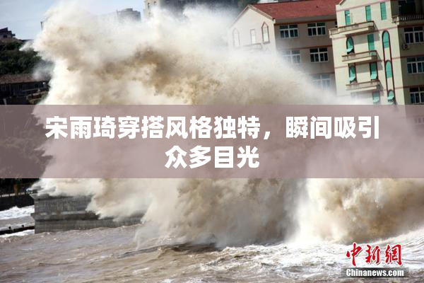 宋雨琦穿搭风格独特，瞬间吸引众多目光