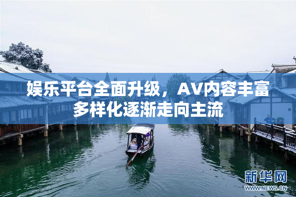 娱乐平台全面升级，AV内容丰富多样化逐渐走向主流
