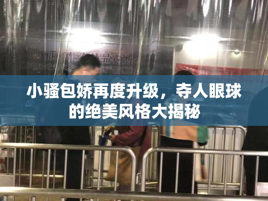 小骚包娇再度升级，夺人眼球的绝美风格大揭秘