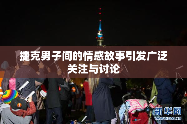 捷克男子间的情感故事引发广泛关注与讨论