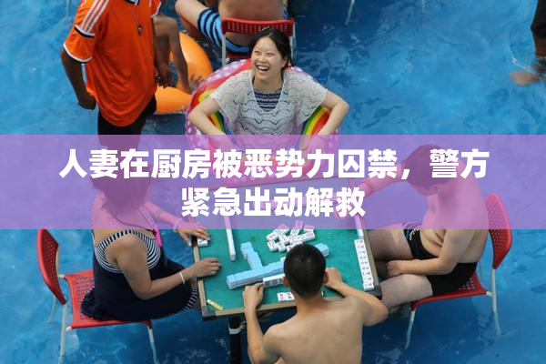 人妻在厨房被恶势力囚禁，警方紧急出动解救