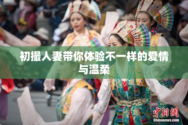 初撮人妻带你体验不一样的爱情与温柔