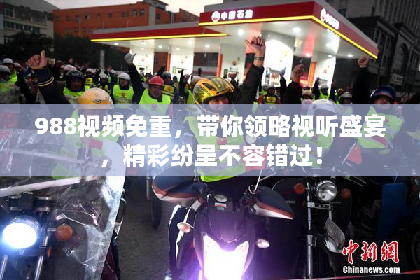 988视频免重，带你领略视听盛宴，精彩纷呈不容错过！