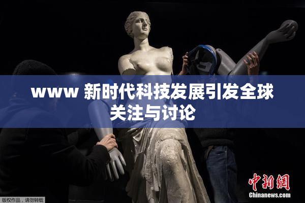 www 新时代科技发展引发全球关注与讨论