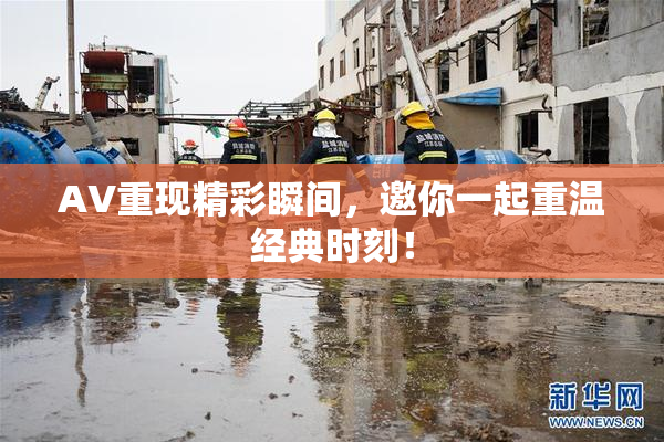 AV重现精彩瞬间，邀你一起重温经典时刻！