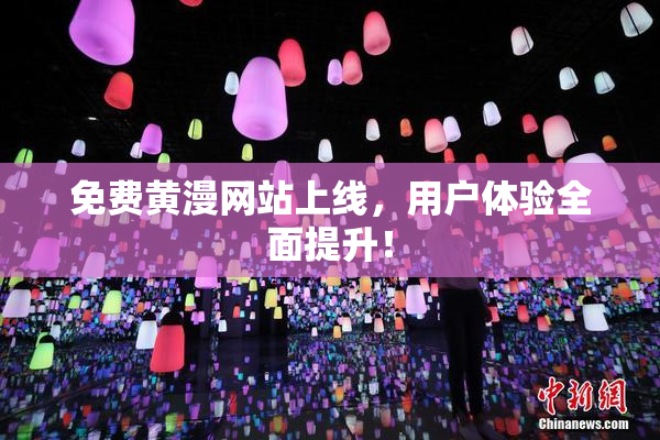 免费黄漫网站上线，用户体验全面提升！