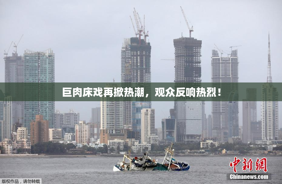 巨肉床戏再掀热潮，观众反响热烈！