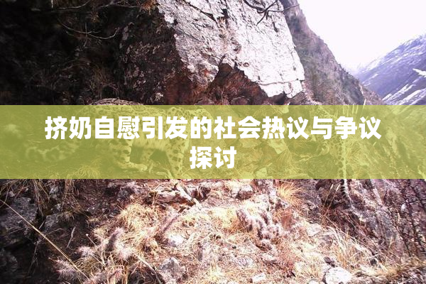 挤奶自慰引发的社会热议与争议探讨