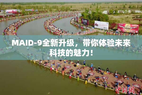 MAID-9全新升级，带你体验未来科技的魅力！
