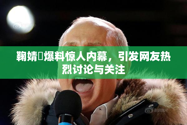 鞠婧祎爆料惊人内幕，引发网友热烈讨论与关注