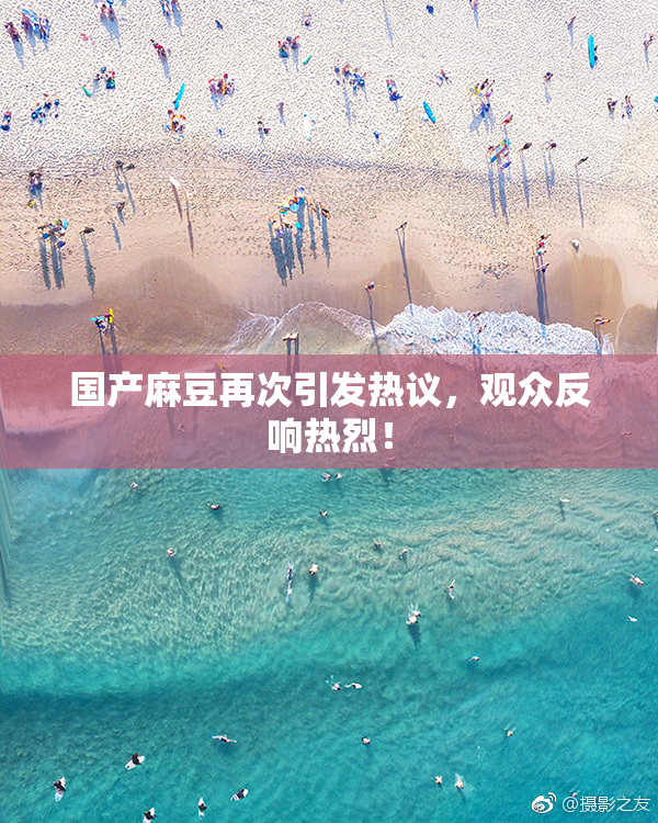 国产麻豆再次引发热议，观众反响热烈！