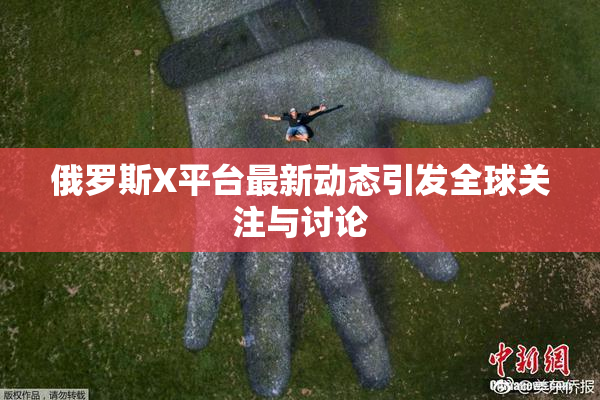俄罗斯X平台最新动态引发全球关注与讨论