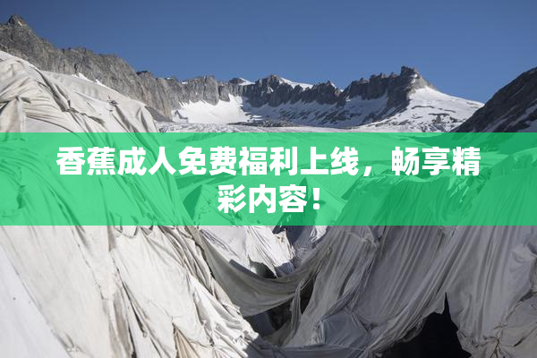 香蕉成人免费福利上线，畅享精彩内容！