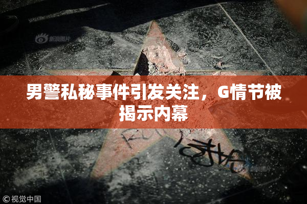 男警私秘事件引发关注，G情节被揭示内幕