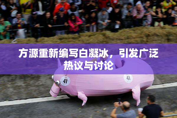 方源重新编写白凝冰，引发广泛热议与讨论