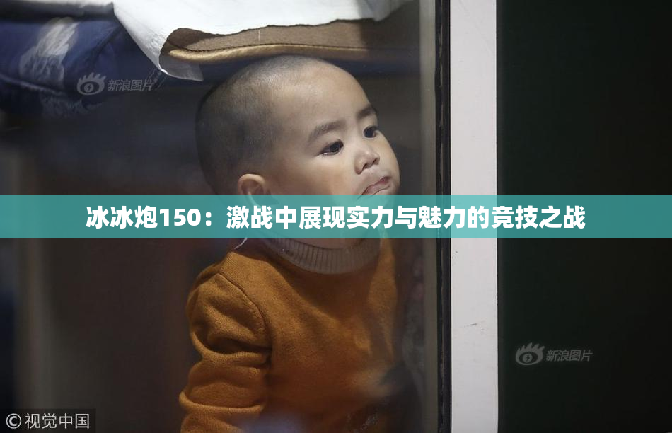 冰冰炮150：激战中展现实力与魅力的竞技之战