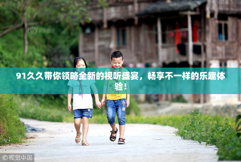 91久久带你领略全新的视听盛宴，畅享不一样的乐趣体验！