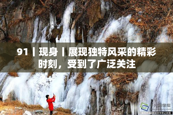 91丨现身丨展现独特风采的精彩时刻，受到了广泛关注